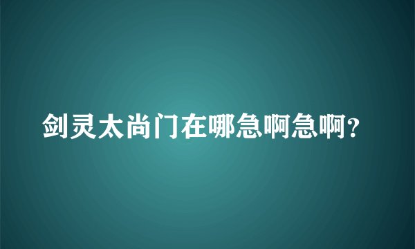 剑灵太尚门在哪急啊急啊？