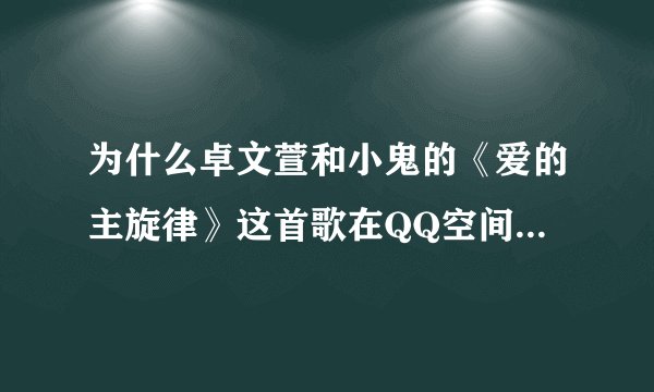 为什么卓文萱和小鬼的《爱的主旋律》这首歌在QQ空间的音乐上找不到？