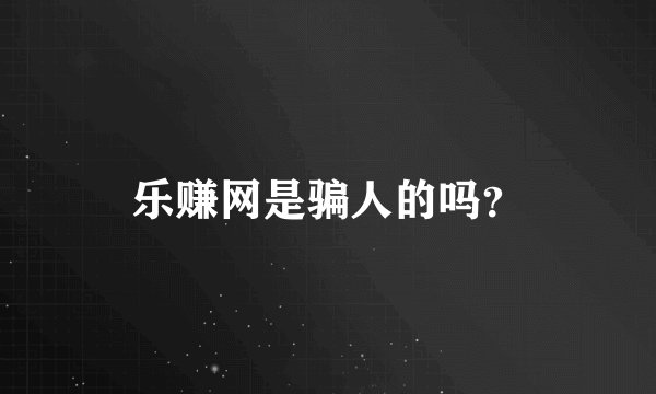 乐赚网是骗人的吗？