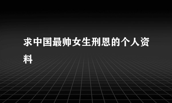 求中国最帅女生刑恩的个人资料