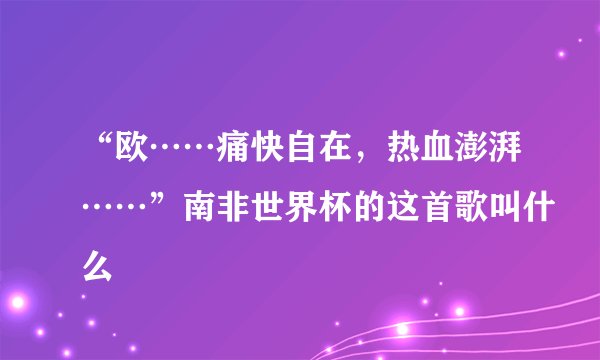 “欧……痛快自在，热血澎湃……”南非世界杯的这首歌叫什么