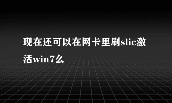 现在还可以在网卡里刷slic激活win7么