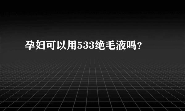 孕妇可以用533绝毛液吗？