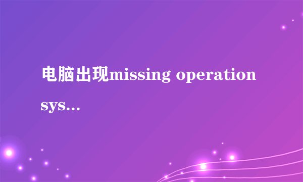 电脑出现missing operation system怎么进入pe模式