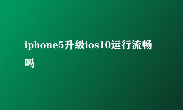 iphone5升级ios10运行流畅吗