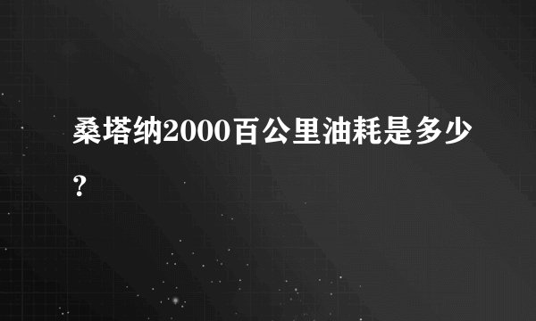 桑塔纳2000百公里油耗是多少？