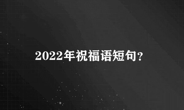 2022年祝福语短句？