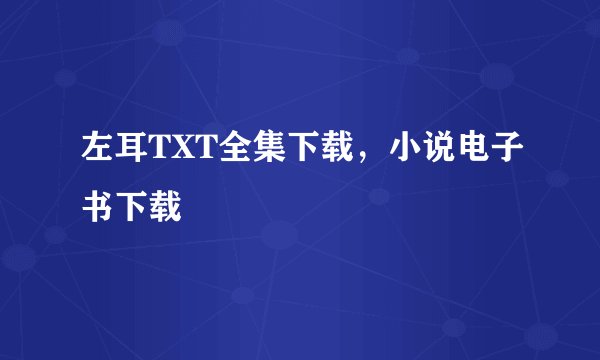 左耳TXT全集下载，小说电子书下载
