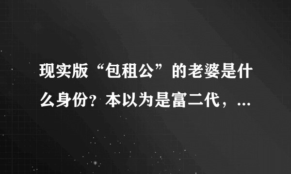 现实版“包租公”的老婆是什么身份?本以为是富二代,谁知是暴发户