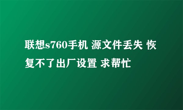 联想s760手机 源文件丢失 恢复不了出厂设置 求帮忙