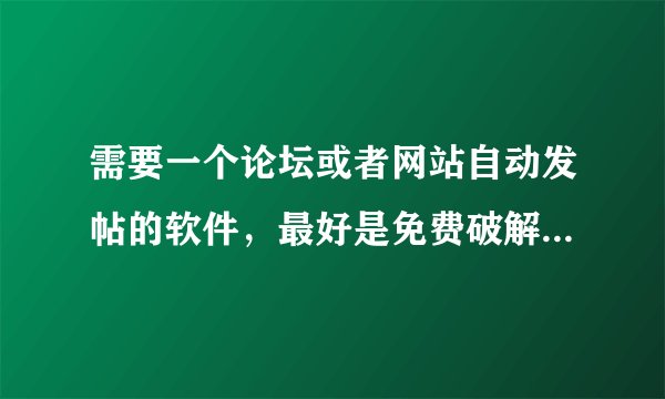 需要一个论坛或者网站自动发帖的软件，最好是免费破解的，如果是收费，我想知道价钱和实用性