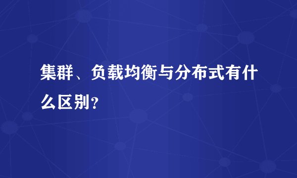 集群、负载均衡与分布式有什么区别？