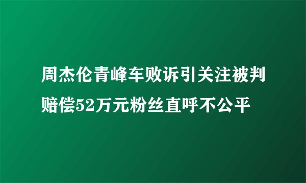 周杰伦青峰车败诉引关注被判赔偿52万元粉丝直呼不公平