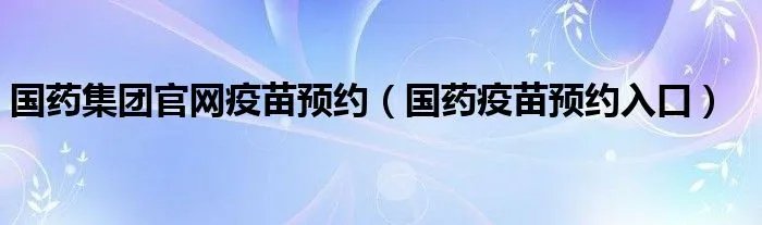 国药集团官网疫苗预约（国药疫苗预约入口）