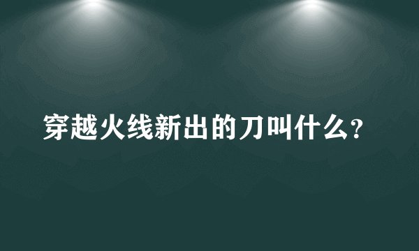 穿越火线新出的刀叫什么？