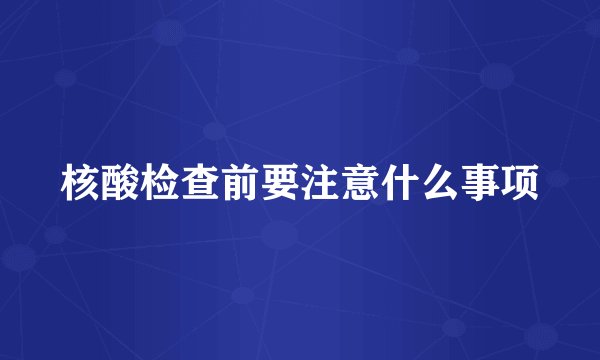 核酸检查前要注意什么事项