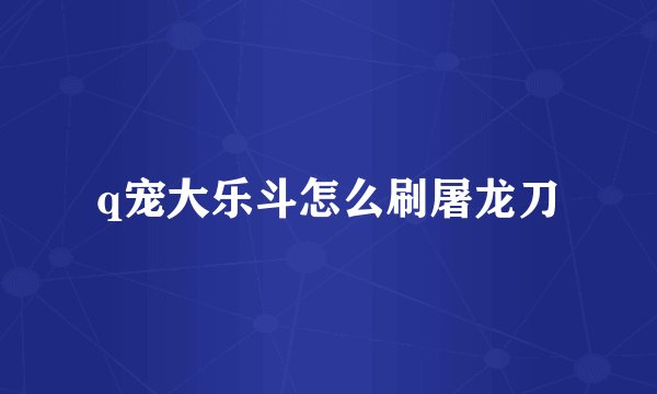 q宠大乐斗怎么刷屠龙刀