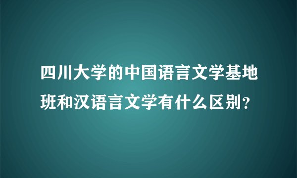四川大学的中国语言文学基地班和汉语言文学有什么区别？