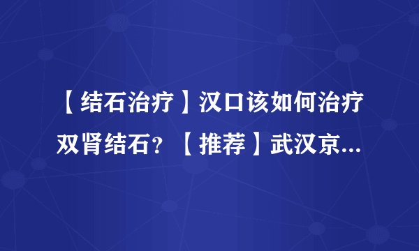 【结石治疗】汉口该如何治疗双肾结石？【推荐】武汉京都结石医院！