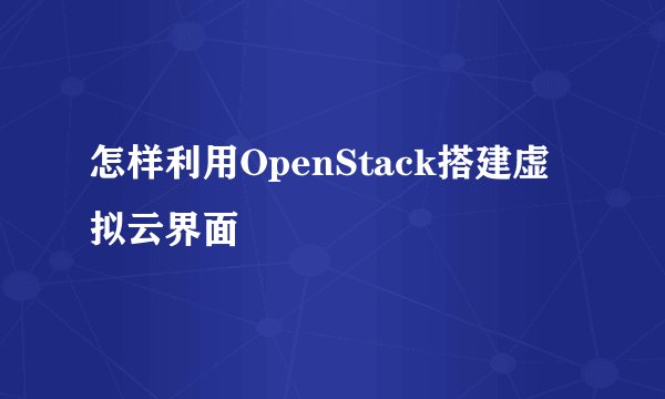 怎样利用OpenStack搭建虚拟云界面