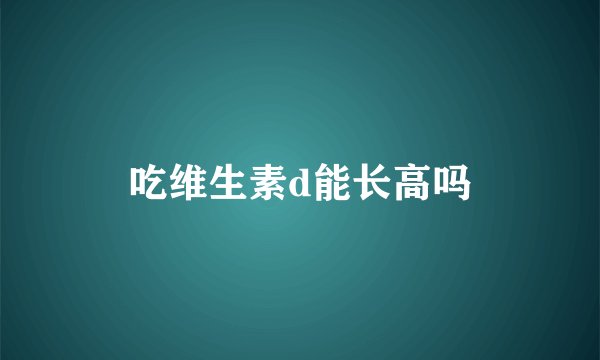 吃维生素d能长高吗