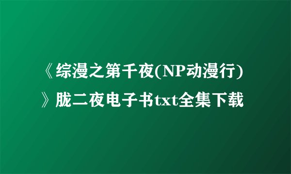 《综漫之第千夜(NP动漫行)》胧二夜电子书txt全集下载