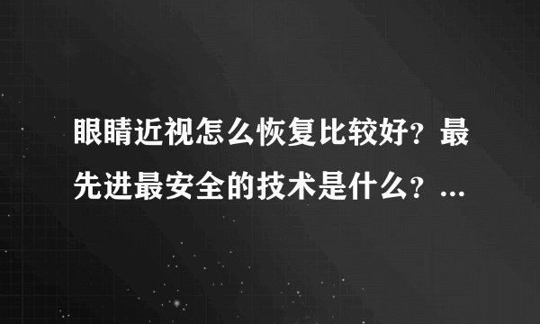 眼睛近视怎么恢复比较好？最先进最安全的技术是什么？大概40.