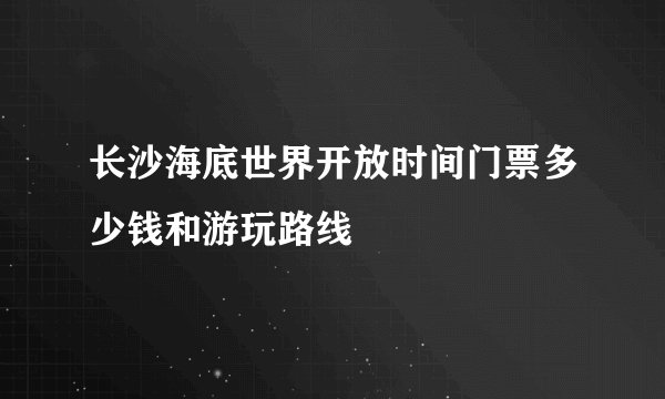 长沙海底世界开放时间门票多少钱和游玩路线