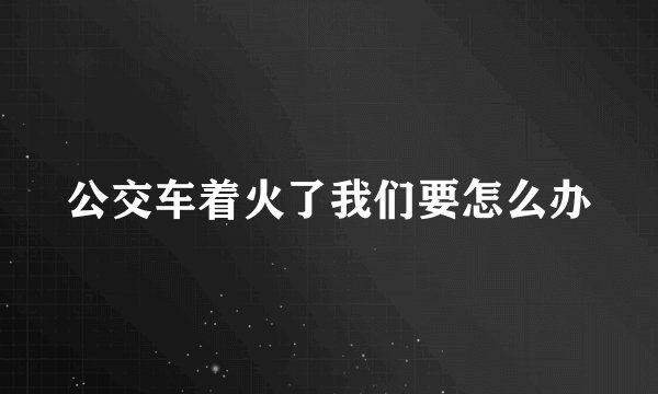 公交车着火了我们要怎么办