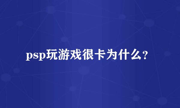 psp玩游戏很卡为什么？