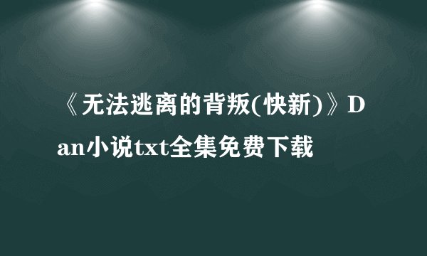 《无法逃离的背叛(快新)》Dan小说txt全集免费下载