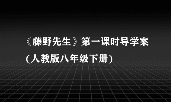 《藤野先生》第一课时导学案 (人教版八年级下册)