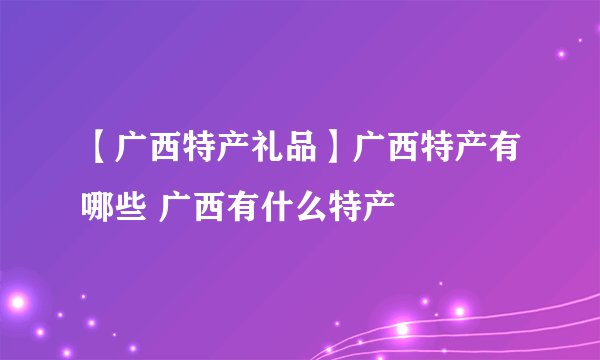 【广西特产礼品】广西特产有哪些 广西有什么特产