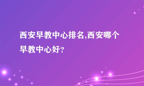 西安早教中心排名,西安哪个早教中心好？