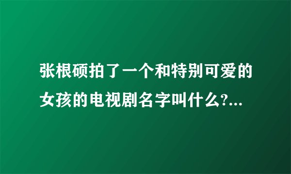张根硕拍了一个和特别可爱的女孩的电视剧名字叫什么?就是一个齐刘海女生