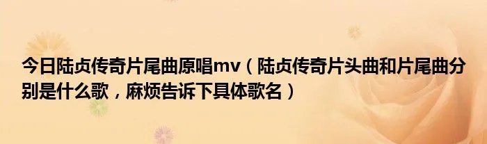 今日陆贞传奇片尾曲原唱mv（陆贞传奇片头曲和片尾曲分别是什么歌，麻烦告诉下具体歌名）