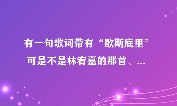 有一句歌词带有“歇斯底里” 可是不是林宥嘉的那首、有谁知道有什么歌带有歇斯底里