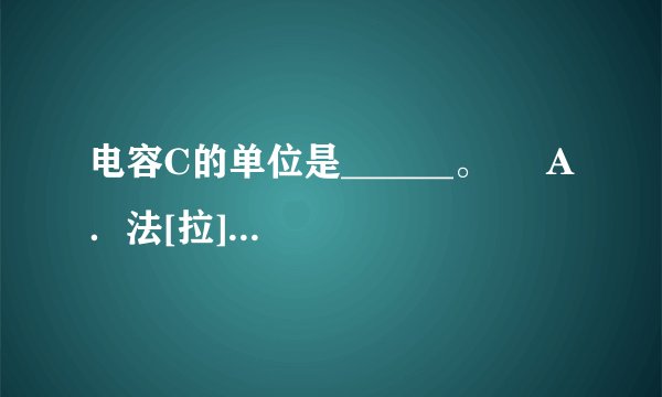 电容C的单位是______。     A．法[拉]F    B．亨[利]H    C．微法μF    D．焦[耳]J