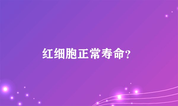 红细胞正常寿命？