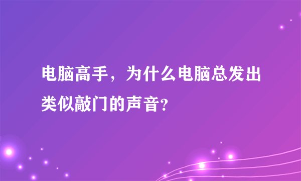 电脑高手，为什么电脑总发出类似敲门的声音？