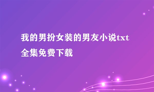 我的男扮女装的男友小说txt全集免费下载