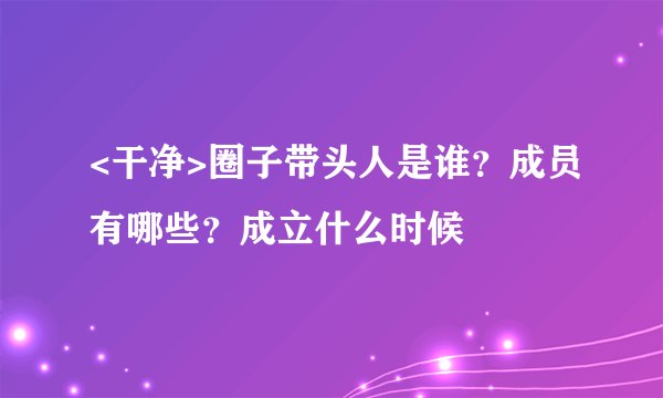 <干净>圈子带头人是谁？成员有哪些？成立什么时候