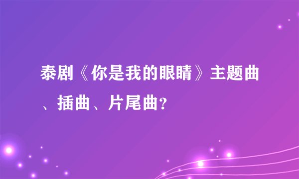 泰剧《你是我的眼睛》主题曲、插曲、片尾曲？