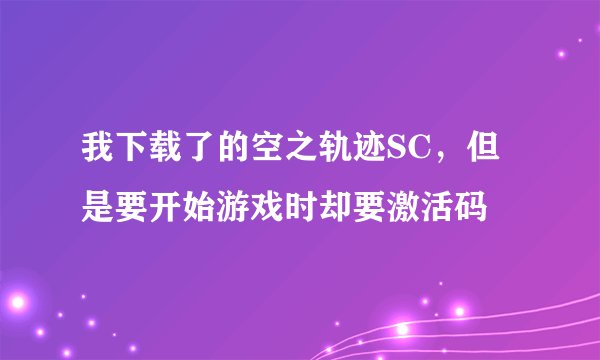 我下载了的空之轨迹SC，但是要开始游戏时却要激活码