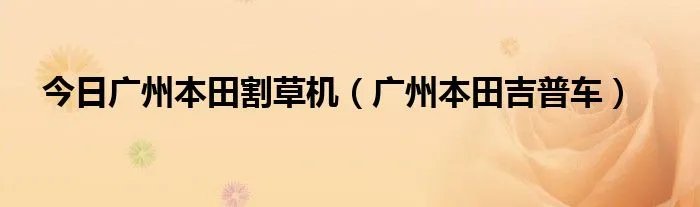 今日广州本田割草机（广州本田吉普车）