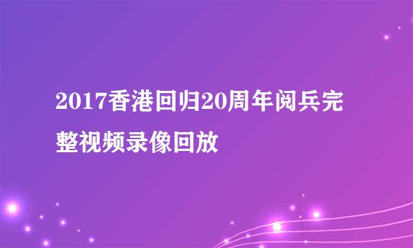 2017香港回归20周年阅兵完整视频录像回放