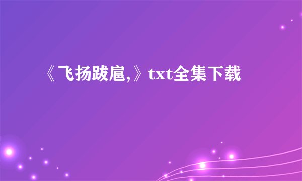 《飞扬跋扈,》txt全集下载