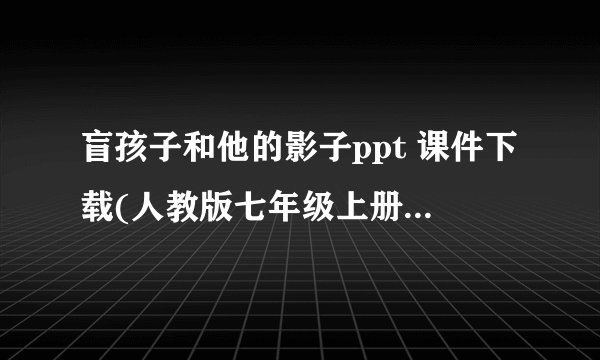 盲孩子和他的影子ppt 课件下载(人教版七年级上册教学课件)