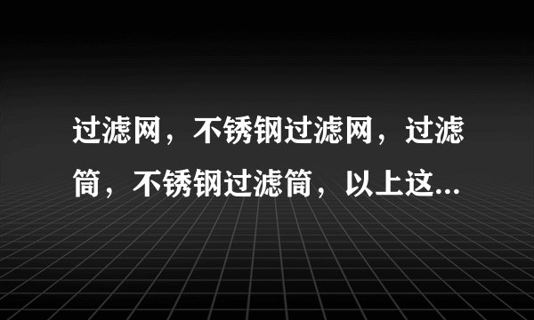 过滤网，不锈钢过滤网，过滤筒，不锈钢过滤筒，以上这些产品都采用什么工艺？