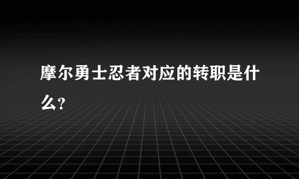 摩尔勇士忍者对应的转职是什么？